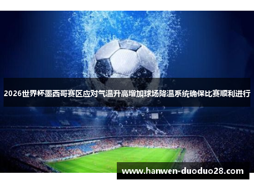 2026世界杯墨西哥赛区应对气温升高增加球场降温系统确保比赛顺利进行