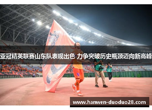 亚冠精英联赛山东队表现出色 力争突破历史瓶颈迈向新高峰