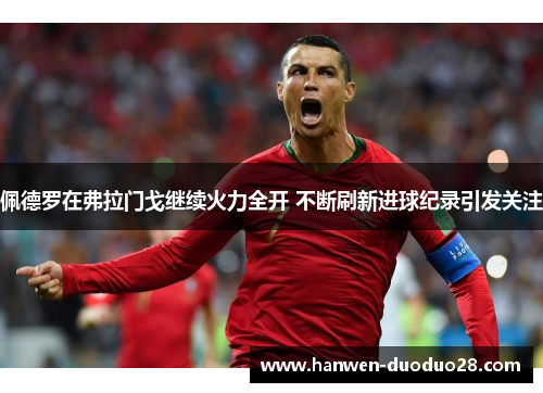 佩德罗在弗拉门戈继续火力全开 不断刷新进球纪录引发关注