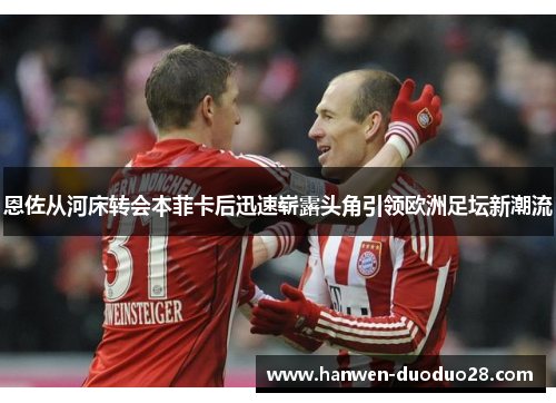 恩佐从河床转会本菲卡后迅速崭露头角引领欧洲足坛新潮流