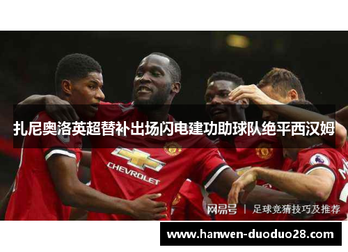 扎尼奥洛英超替补出场闪电建功助球队绝平西汉姆