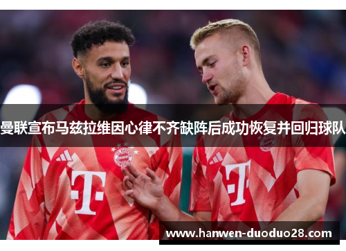 曼联宣布马兹拉维因心律不齐缺阵后成功恢复并回归球队 曼联宣布马兹拉维因心律不齐缺阵后成功恢复并回归球队