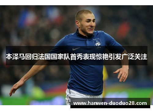 本泽马回归法国国家队首秀表现惊艳引发广泛关注