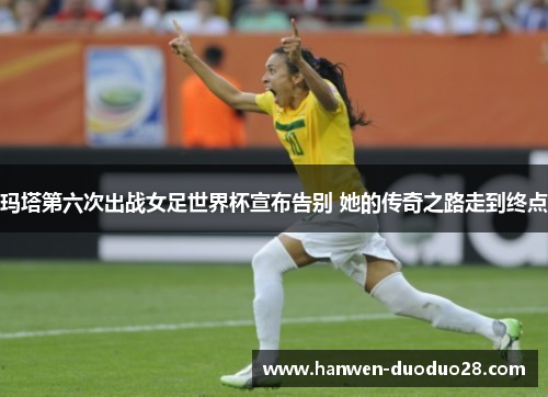 玛塔第六次出战女足世界杯宣布告别 她的传奇之路走到终点