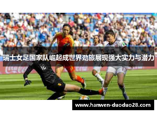 瑞士女足国家队崛起成世界劲旅展现强大实力与潜力