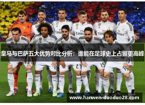 皇马与巴萨五大优势对比分析：谁能在足球史上占据更高峰