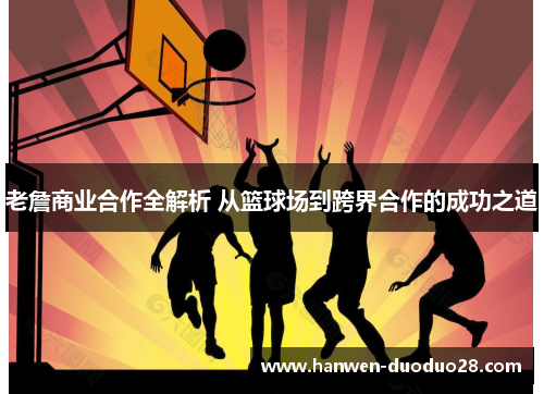 老詹商业合作全解析 从篮球场到跨界合作的成功之道
