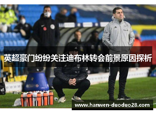 英超豪门纷纷关注迪布林转会前景原因探析 英超豪门纷纷关注迪布林转会前景原因探析