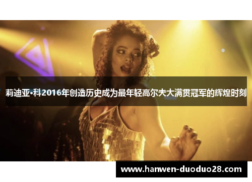 莉迪亚·科2016年创造历史成为最年轻高尔夫大满贯冠军的辉煌时刻 莉迪亚·科2016年创造历史成为最年轻高尔夫大满贯冠军的辉煌时刻