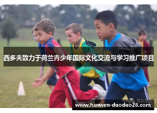 西多夫致力于荷兰青少年国际文化交流与学习推广项目 西多夫致力于荷兰青少年国际文化交流与学习推广项目