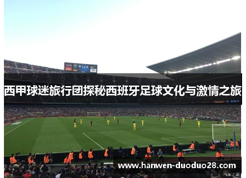 西甲球迷旅行团探秘西班牙足球文化与激情之旅 西甲球迷旅行团探秘西班牙足球文化与激情之旅