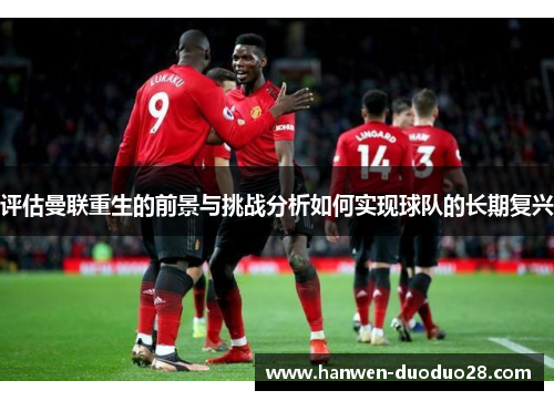 评估曼联重生的前景与挑战分析如何实现球队的长期复兴