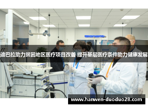 迪巴拉助力贫困地区医疗项目改善 提升基层医疗条件助力健康发展 迪巴拉助力贫困地区医疗项目改善 提升基层医疗条件助力健康发展