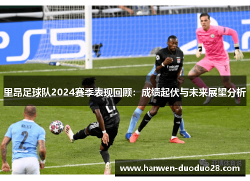 里昂足球队2024赛季表现回顾:成绩起伏与未来展望分析 里昂足球队2024赛季表现回顾:成绩起伏与未来展望分析