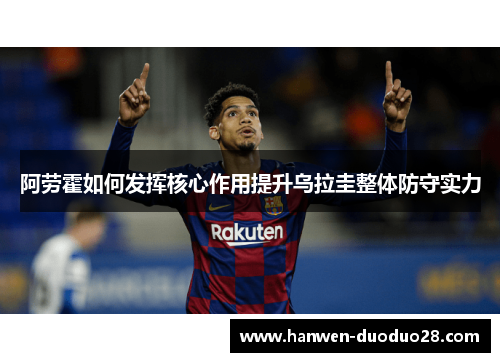 阿劳霍如何发挥核心作用提升乌拉圭整体防守实力 阿劳霍如何发挥核心作用提升乌拉圭整体防守实力
