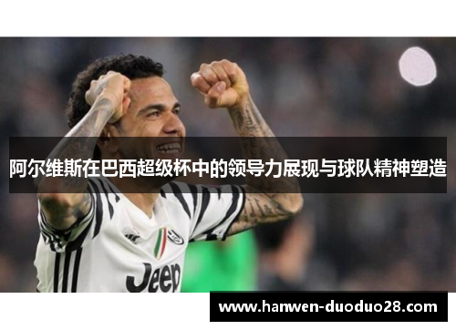 阿尔维斯在巴西超级杯中的领导力展现与球队精神塑造 阿尔维斯在巴西超级杯中的领导力展现与球队精神塑造